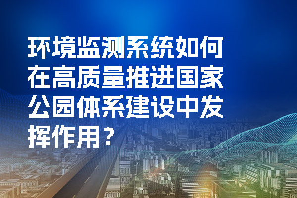 環境監測系統如何在高質量推進國家公園體系建設中發揮作用？.jpg